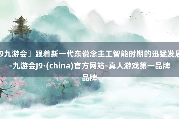 j9九游会跟着新一代东说念主工智能时期的迅猛发展-九游会J9·(china)官方网站-真人游戏第一品牌