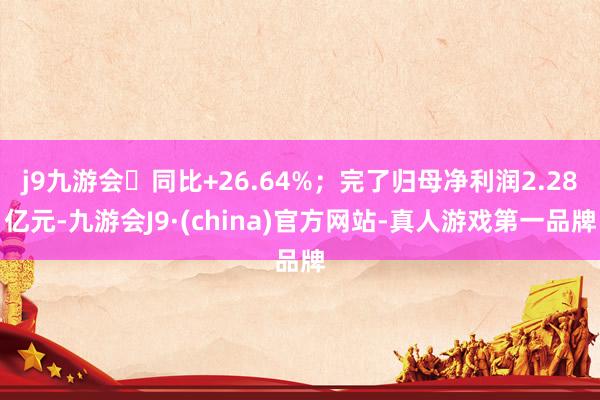 j9九游会同比+26.64%；完了归母净利润2.28亿元-九游会J9·(china)官方网站-真人游戏第一品牌