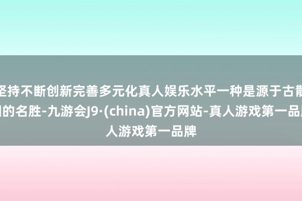 坚持不断创新完善多元化真人娱乐水平一种是源于古散国的名胜-九游会J9·(china)官方网站-真人游戏第一品牌