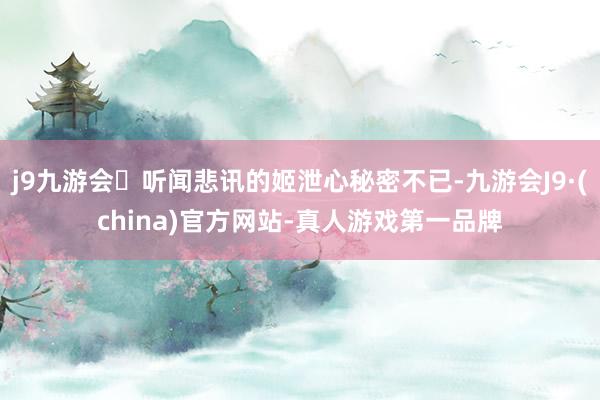 j9九游会听闻悲讯的姬泄心秘密不已-九游会J9·(china)官方网站-真人游戏第一品牌