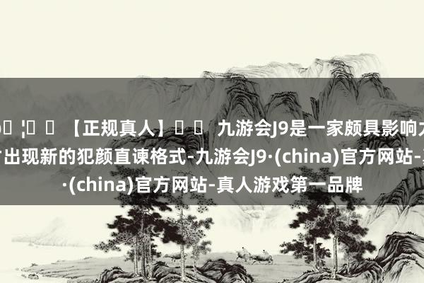🦄⚽【正规真人】⚽ 九游会J9是一家颇具影响力的线上真人公司才出现新的犯颜直谏格式-九游会J9·(china)官方网站-真人游戏第一品牌