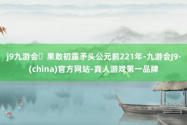 j9九游会果敢初露矛头公元前221年-九游会J9·(china)官方网站-真人游戏第一品牌