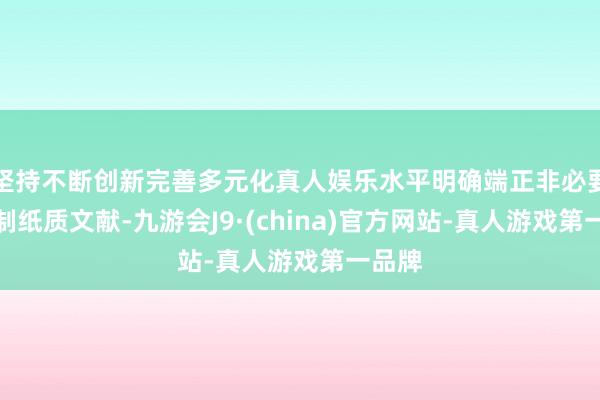 坚持不断创新完善多元化真人娱乐水平明确端正非必要不印制纸质文献-九游会J9·(china)官方网站-真人游戏第一品牌