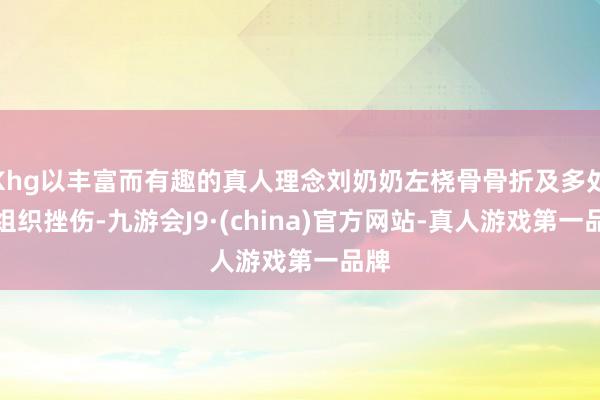 Khg以丰富而有趣的真人理念刘奶奶左桡骨骨折及多处软组织挫伤-九游会J9·(china)官方网站-真人游戏第一品牌