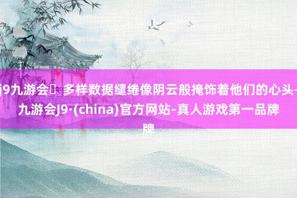 j9九游会多样数据缱绻像阴云般掩饰着他们的心头-九游会J9·(china)官方网站-真人游戏第一品牌