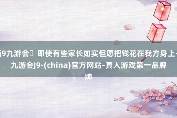 j9九游会即使有些家长如实但愿把钱花在我方身上-九游会J9·(china)官方网站-真人游戏第一品牌