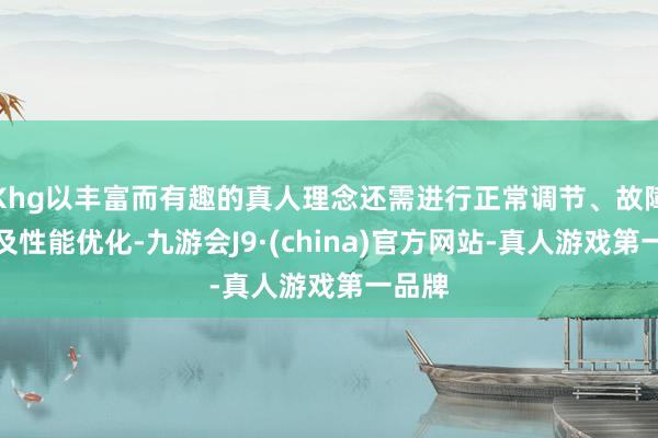 Khg以丰富而有趣的真人理念还需进行正常调节、故障排查及性能优化-九游会J9·(china)官方网站-真人游戏第一品牌
