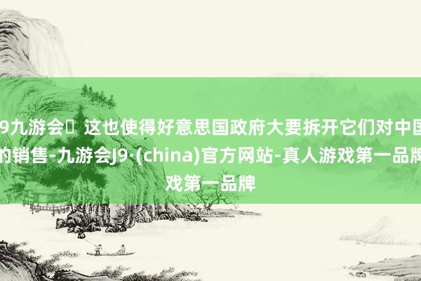 j9九游会这也使得好意思国政府大要拆开它们对中国的销售-九游会J9·(china)官方网站-真人游戏第一品牌