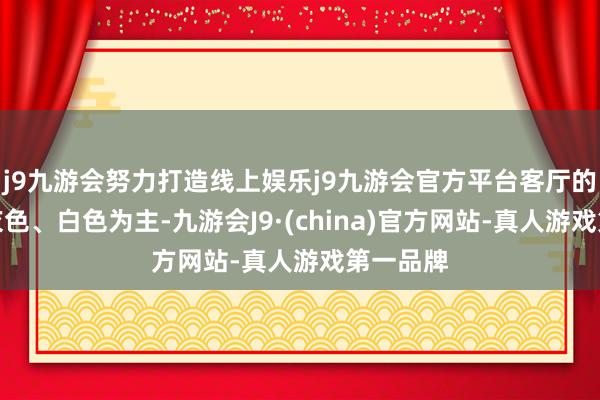 j9九游会努力打造线上娱乐j9九游会官方平台客厅的配色以灰色、白色为主-九游会J9·(china)官方网站-真人游戏第一品牌