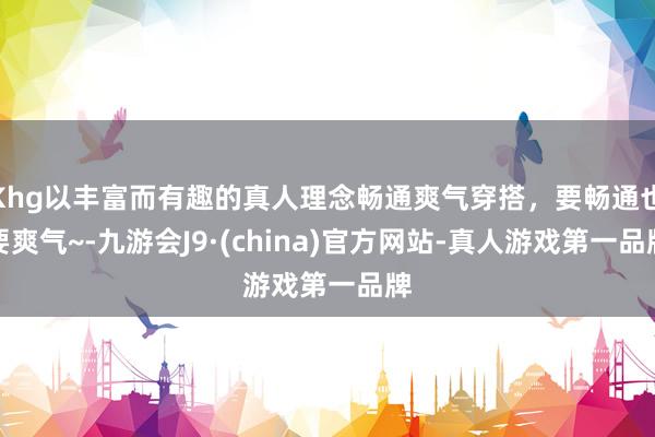 Khg以丰富而有趣的真人理念畅通爽气穿搭，要畅通也要爽气~-九游会J9·(china)官方网站-真人游戏第一品牌