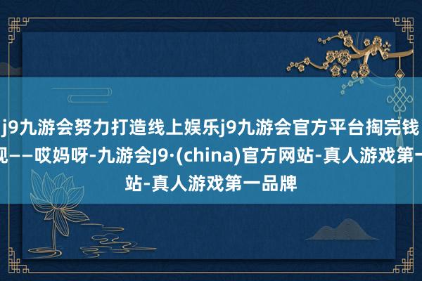 j9九游会努力打造线上娱乐j9九游会官方平台掏完钱才发现——哎妈呀-九游会J9·(china)官方网站-真人游戏第一品牌