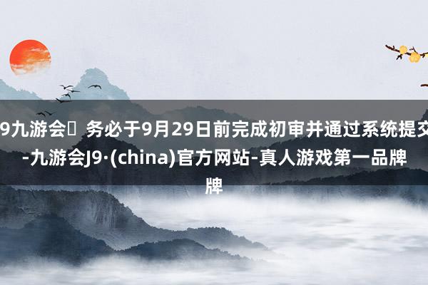 j9九游会务必于9月29日前完成初审并通过系统提交-九游会J9·(china)官方网站-真人游戏第一品牌