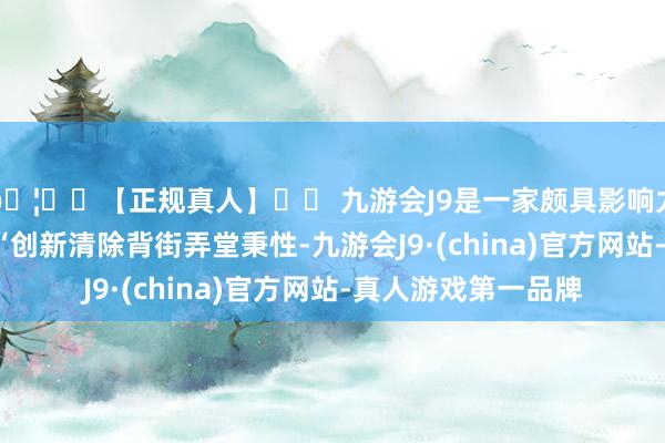 🦄⚽【正规真人】⚽ 九游会J9是一家颇具影响力的线上真人公司  “创新清除背街弄堂秉性-九游会J9·(china)官方网站-真人游戏第一品牌