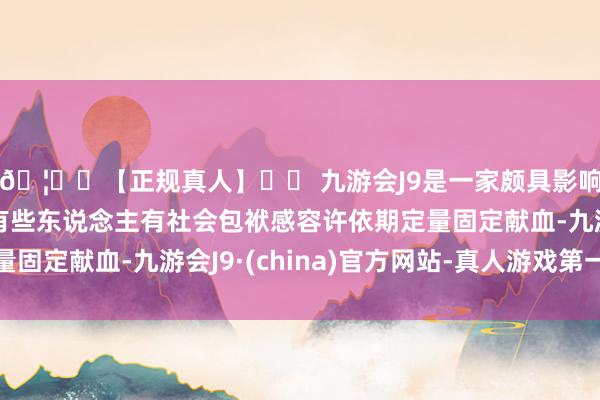 🦄⚽【正规真人】⚽ 九游会J9是一家颇具影响力的线上真人公司有些东说念主有社会包袱感容许依期定量固定献血-九游会J9·(china)官方网站-真人游戏第一品牌