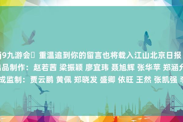 j9九游会重温追到你的留言也将载入江山北京日报 x 北邮数媒学院 长入出品制作:赵若茜 梁振颖 廖宜玮 聂旭辉 张华苹 郑涵允孙昊 沈好意思迪 宋连成监制:贾云鹏 黄佩 郑晓发 盛卿 依旺 王然 张凯强 李强之更多热门速报、泰斗资讯、深度分析尽在北京日报App    -九游会J9·(china)官方网站-真人游戏第一品牌