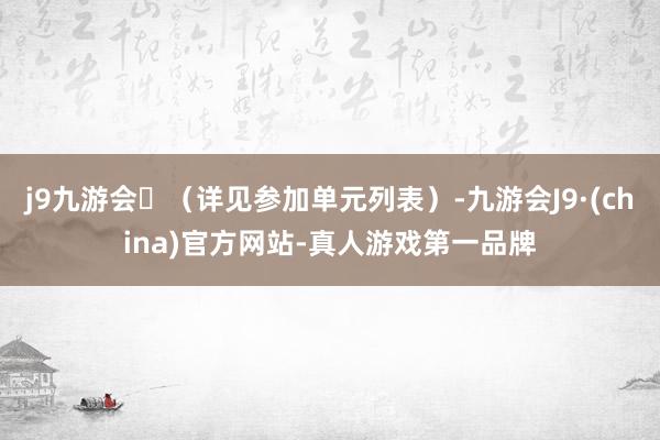 j9九游会(详见参加单元列表)-九游会J9·(china)官方网站-真人游戏第一品牌