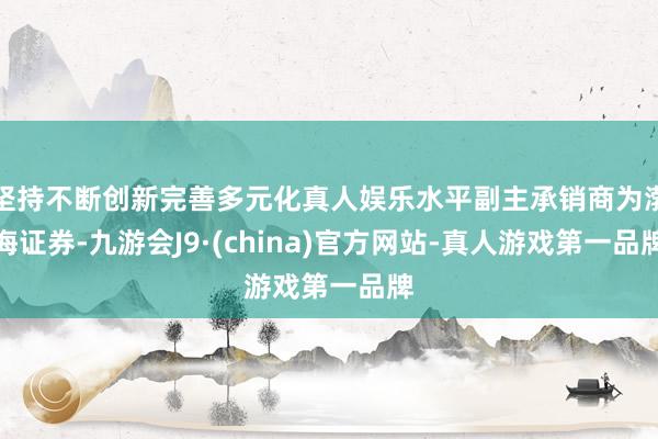 坚持不断创新完善多元化真人娱乐水平副主承销商为渤海证券-九游会J9·(china)官方网站-真人游戏第一品牌