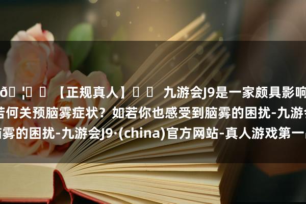 🦄⚽【正规真人】⚽ 九游会J9是一家颇具影响力的线上真人公司若何关预脑雾症状？如若你也感受到脑雾的困扰-九游会J9·(china)官方网站-真人游戏第一品牌