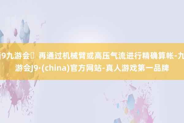 j9九游会再通过机械臂或高压气流进行精确算帐-九游会J9·(china)官方网站-真人游戏第一品牌