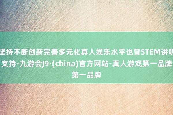 坚持不断创新完善多元化真人娱乐水平也曾STEM讲明支持-九游会J9·(china)官方网站-真人游戏第一品牌