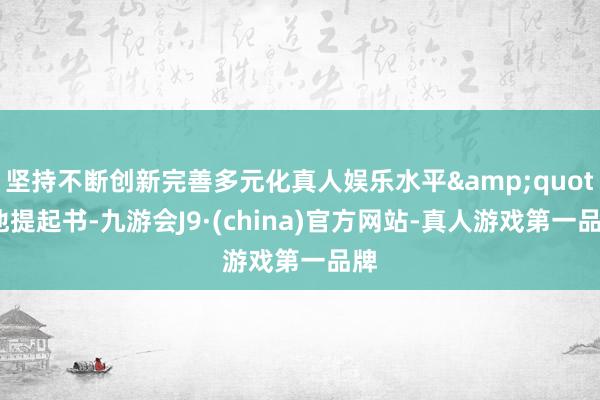 坚持不断创新完善多元化真人娱乐水平&quot;他提起书-九游会J9·(china)官方网站-真人游戏第一品牌