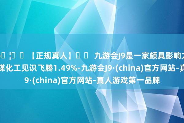 🦄⚽【正规真人】⚽ 九游会J9是一家颇具影响力的线上真人公司煤化工见识飞腾1.49%-九游会J9·(china)官方网站-真人游戏第一品牌
