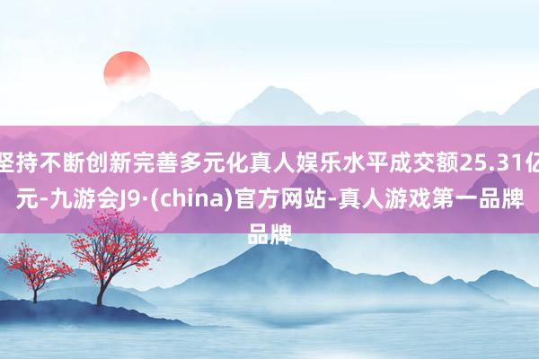 坚持不断创新完善多元化真人娱乐水平成交额25.31亿元-九游会J9·(china)官方网站-真人游戏第一品牌