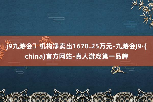j9九游会机构净卖出1670.25万元-九游会J9·(china)官方网站-真人游戏第一品牌
