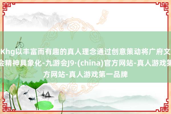 Khg以丰富而有趣的真人理念通过创意策动将广府文化与赛会精神具象化-九游会J9·(china)官方网站-真人游戏第一品牌