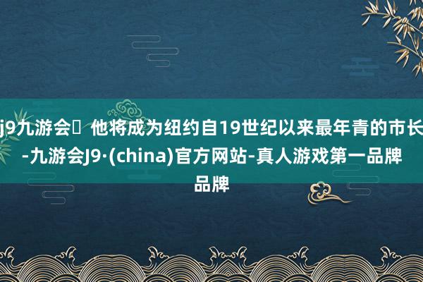 j9九游会他将成为纽约自19世纪以来最年青的市长-九游会J9·(china)官方网站-真人游戏第一品牌