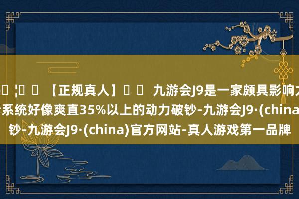 🦄⚽【正规真人】⚽ 九游会J9是一家颇具影响力的线上真人公司这套系统好像爽直35%以上的动力破钞-九游会J9·(china)官方网站-真人游戏第一品牌