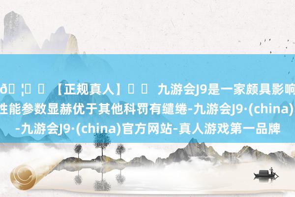 🦄⚽【正规真人】⚽ 九游会J9是一家颇具影响力的线上真人公司性能参数显赫优于其他科罚有缱绻-九游会J9·(china)官方网站-真人游戏第一品牌