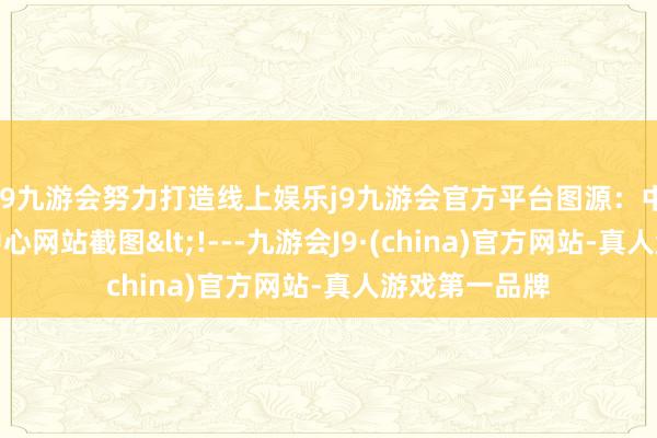 j9九游会努力打造线上娱乐j9九游会官方平台图源：中国际汇来回中心网站截图<!---九游会J9·(china)官方网站-真人游戏第一品牌