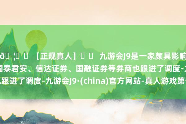 🦄⚽【正规真人】⚽ 九游会J9是一家颇具影响力的线上真人公司国泰君安、信达证券、国融证券等券商也跟进了调度-九游会J9·(china)官方网站-真人游戏第一品牌