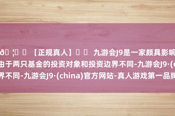 🦄⚽【正规真人】⚽ 九游会J9是一家颇具影响力的线上真人公司由于两只基金的投资对象和投资边界不同-九游会J9·(china)官方网站-真人游戏第一品牌