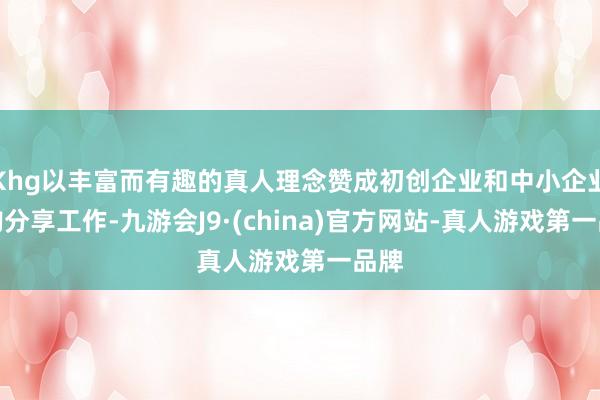 Khg以丰富而有趣的真人理念赞成初创企业和中小企业采购分享工作-九游会J9·(china)官方网站-真人游戏第一品牌