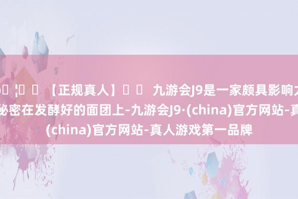 🦄⚽【正规真人】⚽ 九游会J9是一家颇具影响力的线上真人公司秘密在发酵好的面团上-九游会J9·(china)官方网站-真人游戏第一品牌
