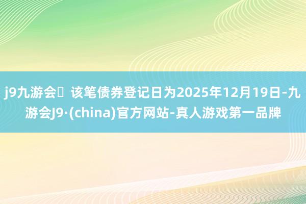 j9九游会该笔债券登记日为2025年12月19日-九游会J9·(china)官方网站-真人游戏第一品牌
