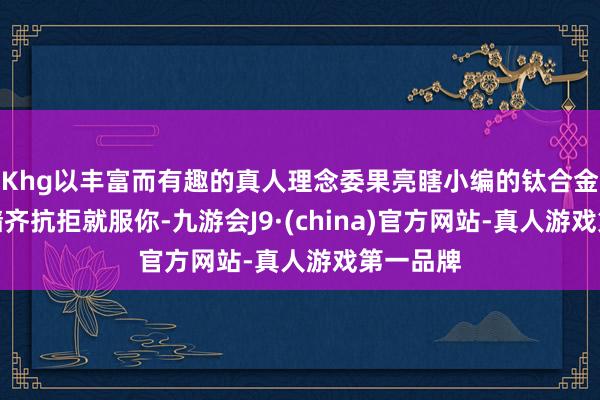 Khg以丰富而有趣的真人理念委果亮瞎小编的钛合金双眼！墙齐抗拒就服你-九游会J9·(china)官方网站-真人游戏第一品牌