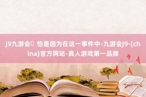 j9九游会恰是因为在这一事件中-九游会J9·(china)官方网站-真人游戏第一品牌