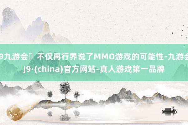 j9九游会不仅再行界说了MMO游戏的可能性-九游会J9·(china)官方网站-真人游戏第一品牌