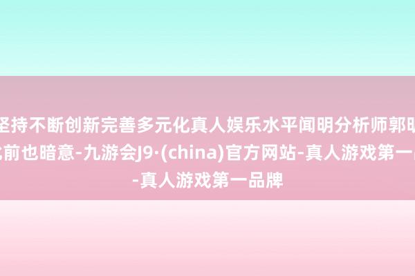 坚持不断创新完善多元化真人娱乐水平闻明分析师郭明錤此前也暗意-九游会J9·(china)官方网站-真人游戏第一品牌