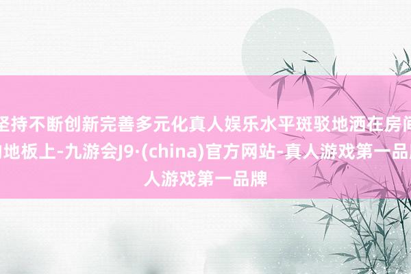 坚持不断创新完善多元化真人娱乐水平斑驳地洒在房间的地板上-九游会J9·(china)官方网站-真人游戏第一品牌