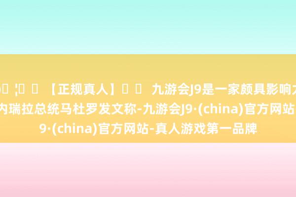 🦄⚽【正规真人】⚽ 九游会J9是一家颇具影响力的线上真人公司委内瑞拉总统马杜罗发文称-九游会J9·(china)官方网站-真人游戏第一品牌