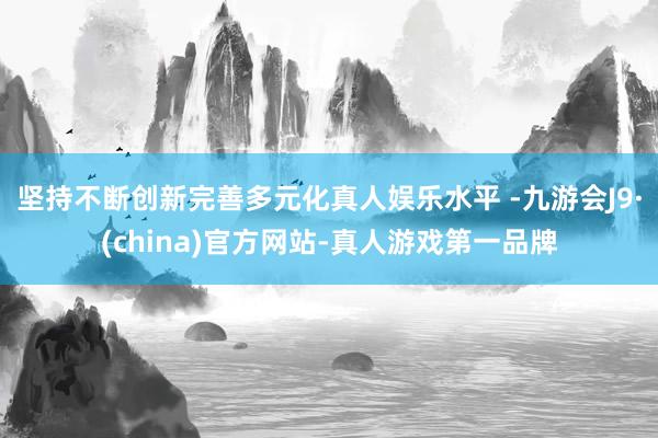 坚持不断创新完善多元化真人娱乐水平 -九游会J9·(china)官方网站-真人游戏第一品牌