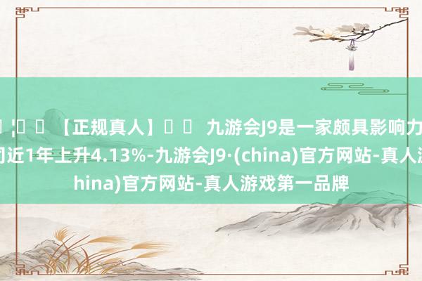 🦄⚽【正规真人】⚽ 九游会J9是一家颇具影响力的线上真人公司近1年上升4.13%-九游会J9·(china)官方网站-真人游戏第一品牌