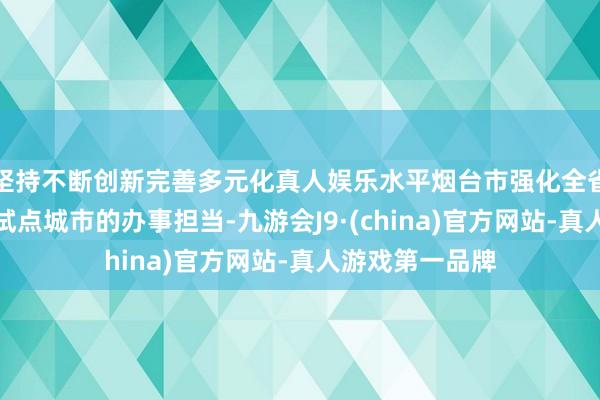 坚持不断创新完善多元化真人娱乐水平烟台市强化全省首批产教交融试点城市的办事担当-九游会J9·(china)官方网站-真人游戏第一品牌
