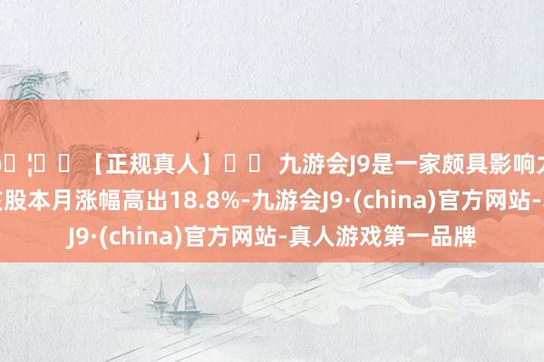 🦄⚽【正规真人】⚽ 九游会J9是一家颇具影响力的线上真人公司该股本月涨幅高出18.8%-九游会J9·(china)官方网站-真人游戏第一品牌