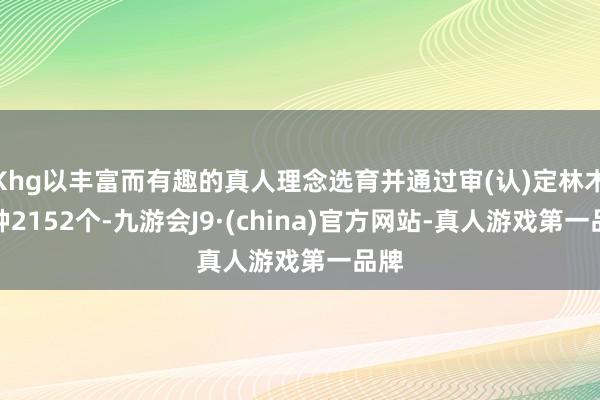 Khg以丰富而有趣的真人理念选育并通过审(认)定林木良种2152个-九游会J9·(china)官方网站-真人游戏第一品牌