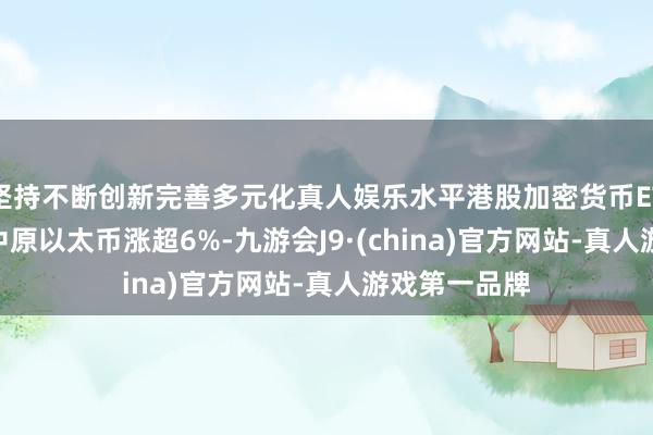 坚持不断创新完善多元化真人娱乐水平港股加密货币ETF集体走强 中原以太币涨超6%-九游会J9·(china)官方网站-真人游戏第一品牌